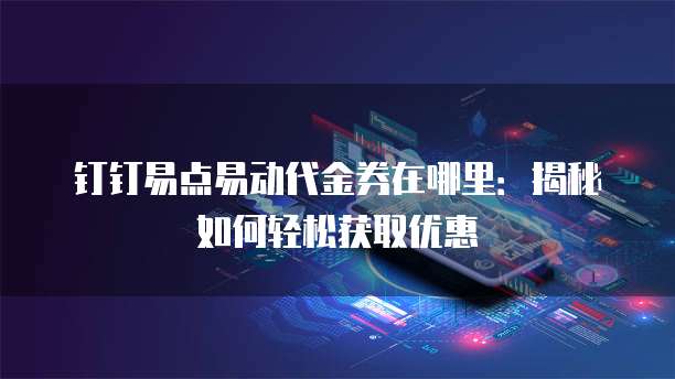 钉钉易点易动代金券在哪里：揭秘如何轻松获取优惠
