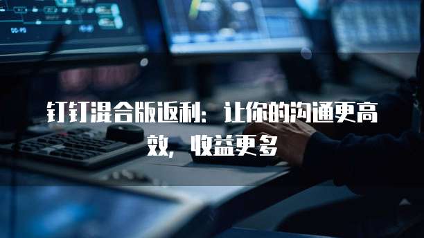 钉钉混合版返利:让你的沟通更高效,收益更多