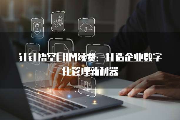 钉钉悟空CRM续费:打造企业数字化管理新利器