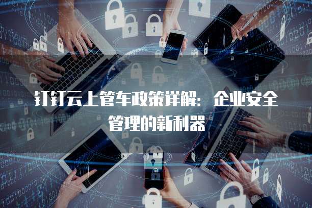 钉钉云上管车政策详解：企业安全管理的新利器