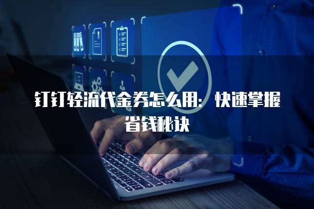 钉钉轻流代金券怎么用:快速掌握省钱秘诀