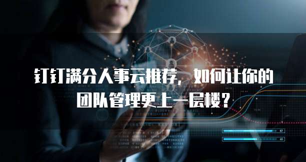 钉钉满分人事云推荐,如何让你的团队管理更上一层楼?