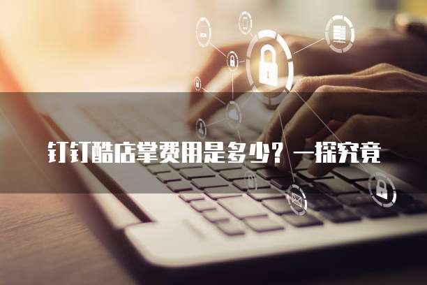 钉钉酷店掌费用是多少?一探究竟