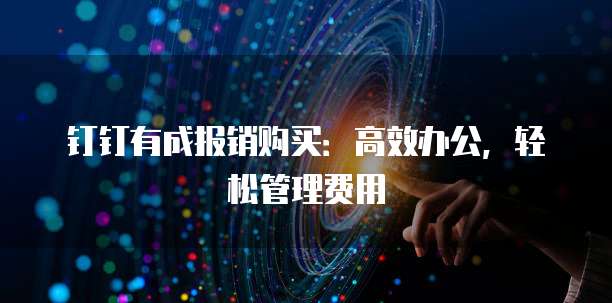 钉钉有成报销购买:高效办公,轻松管理费用