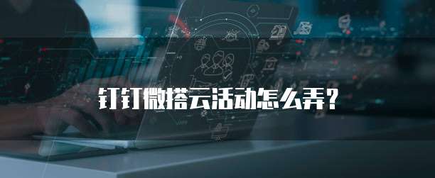 钉钉微搭云活动怎么弄?