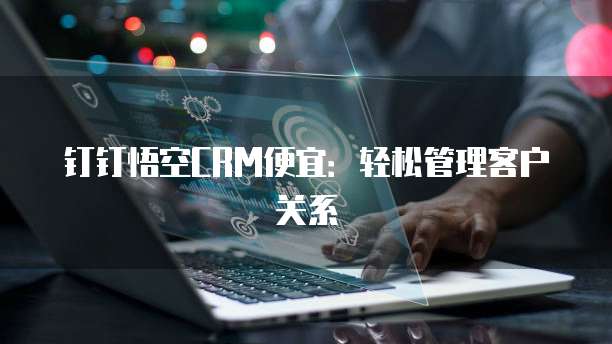 钉钉悟空CRM便宜:轻松管理客户关系
