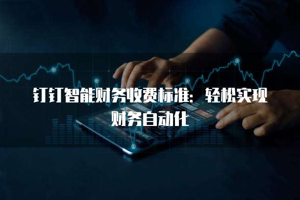 钉钉智能财务收费标准:轻松实现财务自动化