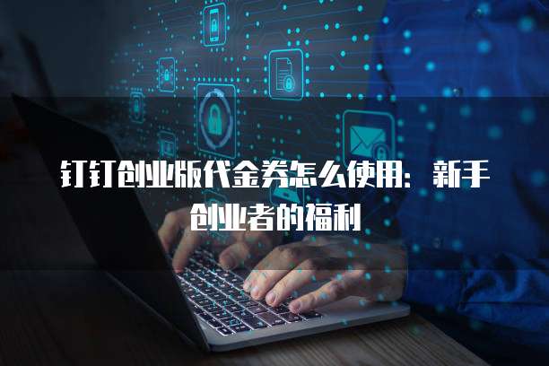 钉钉创业版代金券怎么使用:新手创业者的福利