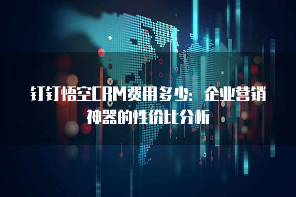钉钉悟空CRM费用多少:企业营销神器的性价比分析