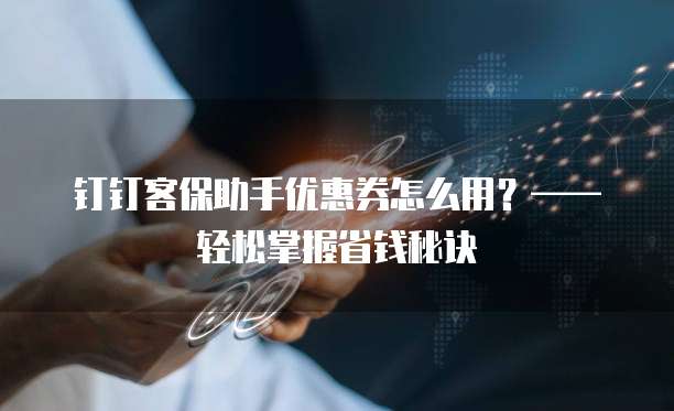 钉钉客保助手优惠券怎么用？&mdash;&mdash;轻松掌握省钱秘诀