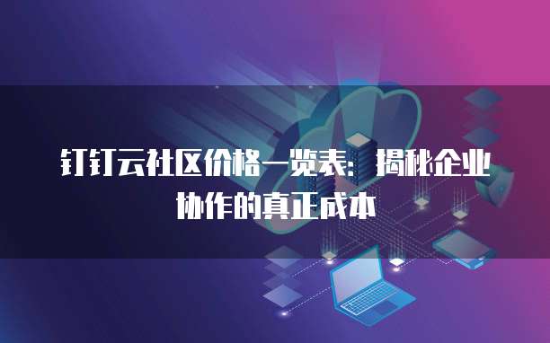 钉钉云社区价格一览表:揭秘企业协作的真正成本