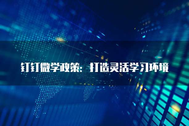 钉钉微学政策：打造灵活学习环境