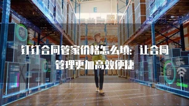 钉钉合同管家价格怎么填:让合同管理更加高效便捷