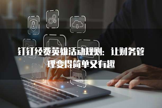 钉钉经费英雄活动规则:让财务管理变得简单又有趣