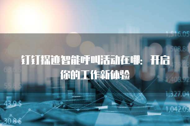 钉钉探迹智能呼叫活动在哪:开启你的工作新体验