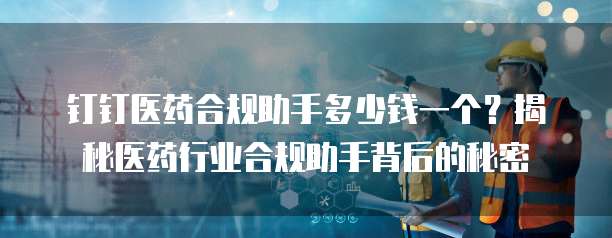 钉钉医药合规助手多少钱一个?揭秘医药行业合规助手背后的秘密