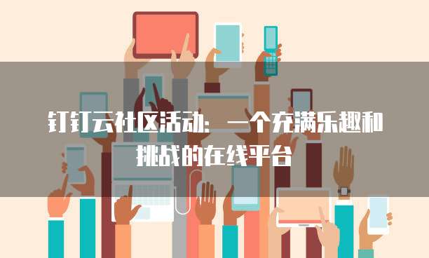 钉钉云社区活动:一个充满乐趣和挑战的在线平台