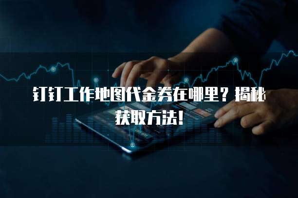 钉钉工作地图代金券在哪里?揭秘获取方法!