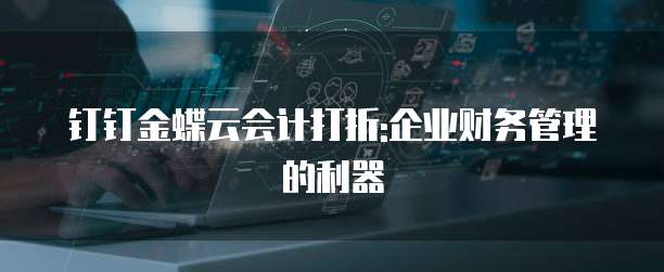 钉钉金蝶云会计打折:企业财务管理的利器