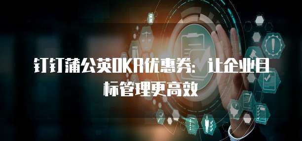 钉钉蒲公英OKR优惠券:让企业目标管理更高效