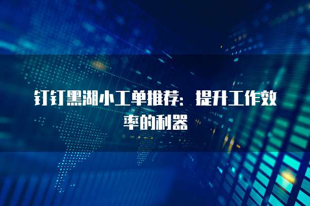 钉钉黑湖小工单推荐：提升工作效率的利器
