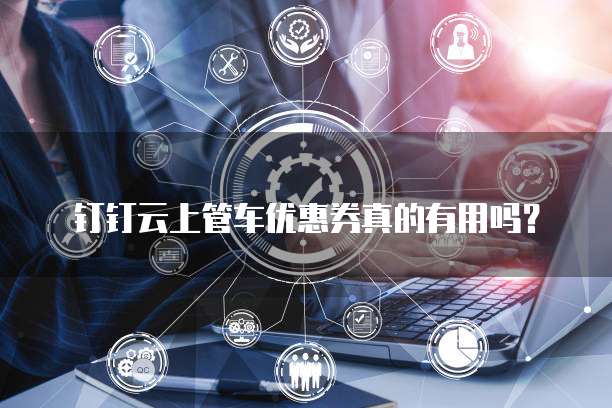 钉钉云上管车优惠券真的有用吗?
