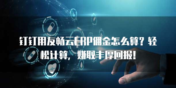钉钉用友畅云ERP佣金怎么算?轻松计算,赚取丰厚回报!