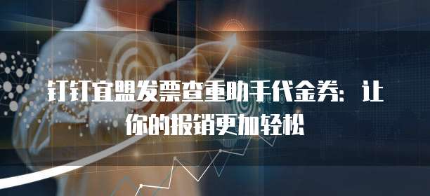 钉钉宜盟发票查重助手代金券:让你的报销更加轻松