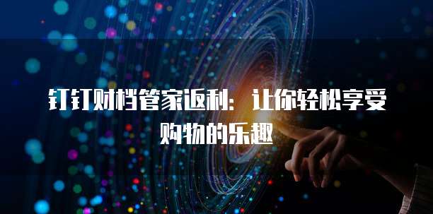 钉钉财档管家返利：让你轻松享受购物的乐趣