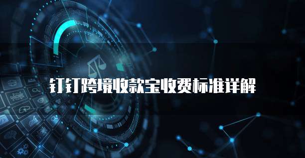 钉钉跨境收款宝收费标准详解