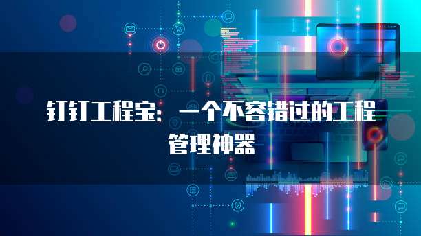 钉钉工程宝:一个不容错过的工程管理神器
