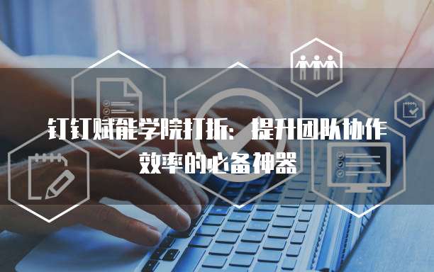 钉钉赋能学院打折：提升团队协作效率的必备神器