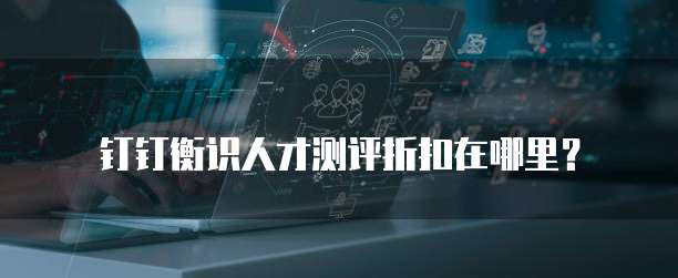钉钉衡识人才测评折扣在哪里？