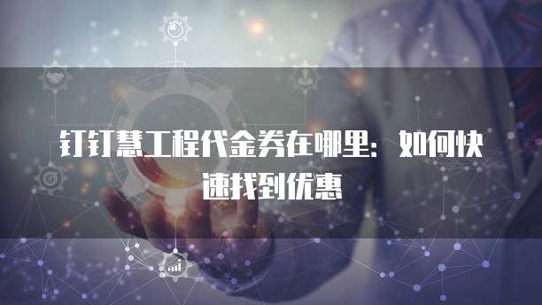 钉钉慧工程代金券在哪里:如何快速找到优惠