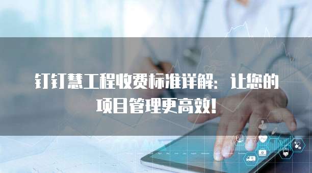钉钉慧工程收费标准详解:让您的项目管理更高效!