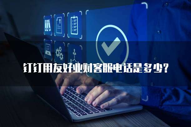 钉钉用友好业财客服电话是多少?