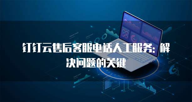 钉钉云售后客服电话人工服务: 解决问题的关键