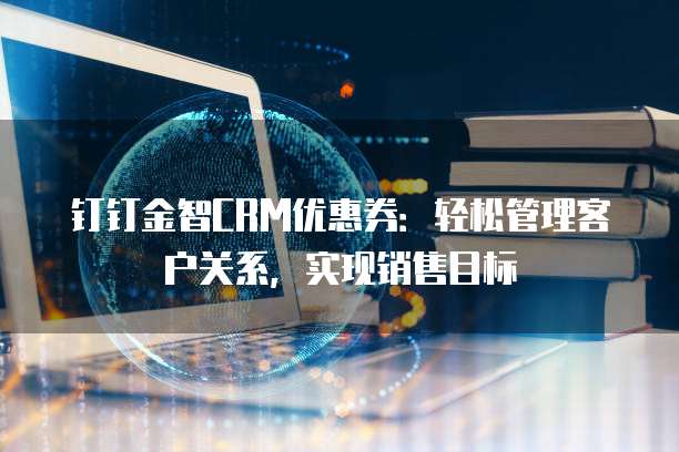 钉钉金智CRM优惠券:轻松管理客户关系,实现销售目标