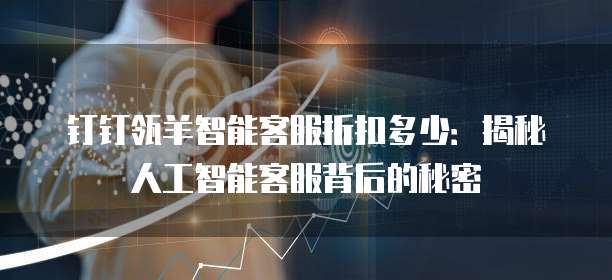 钉钉瓴羊智能客服折扣多少:揭秘人工智能客服背后的秘密