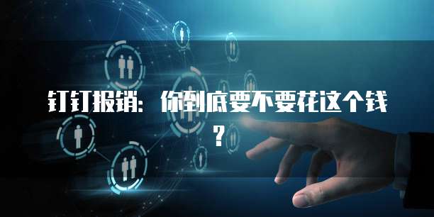 钉钉报销：你到底要不要花这个钱？