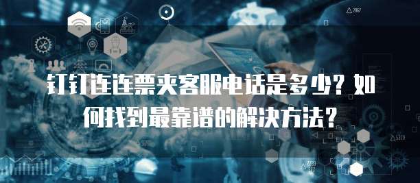 钉钉连连票夹客服电话是多少?如何找到最靠谱的解决方法?