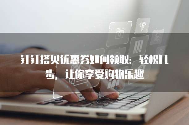 钉钉搭贝优惠券如何领取：轻松几步，让你享受购物乐趣