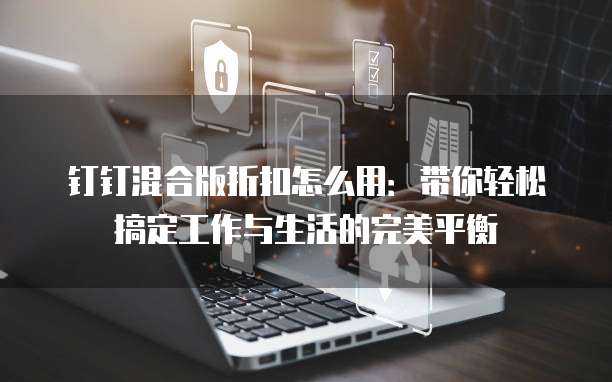 钉钉混合版折扣怎么用:带你轻松搞定工作与生活的完美平衡