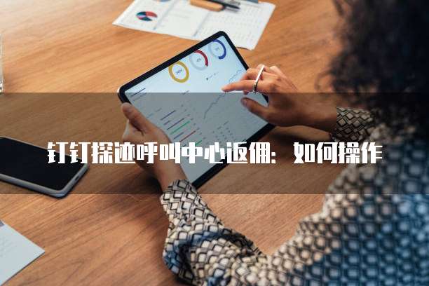 钉钉探迹呼叫中心返佣:如何操作