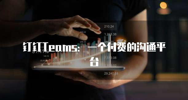 钉钉Teams:一个付费的沟通平台