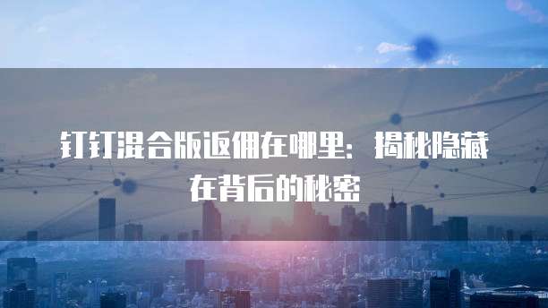 钉钉混合版返佣在哪里:揭秘隐藏在背后的秘密