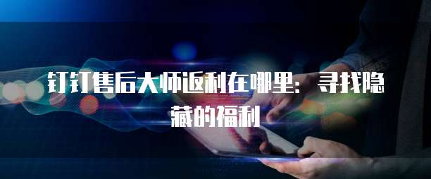钉钉售后大师返利在哪里:寻找隐藏的福利