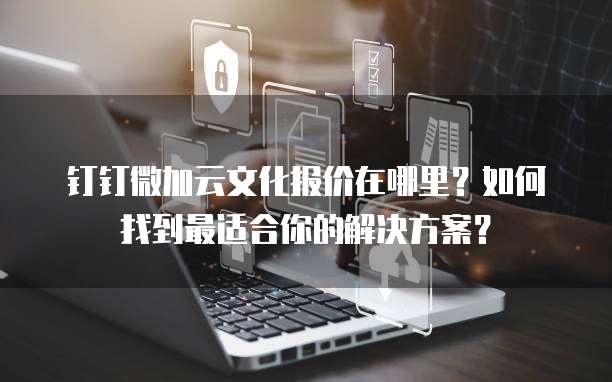 钉钉微加云文化报价在哪里?如何找到最适合你的解决方案?