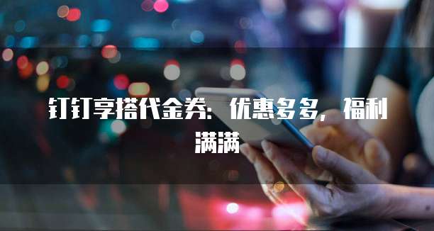 钉钉享搭代金券:优惠多多,福利满满