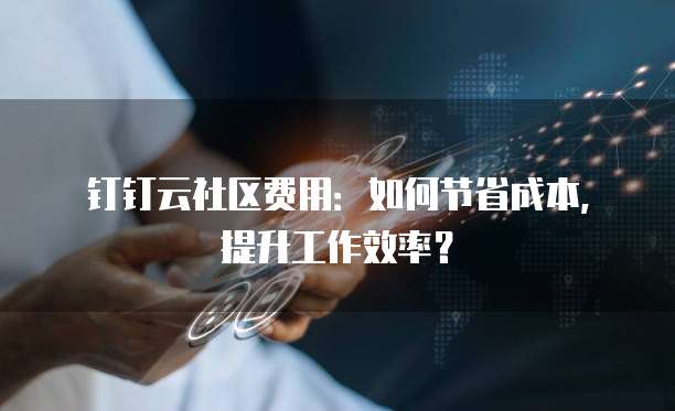 钉钉云社区费用:如何节省成本,提升工作效率?